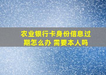 农业银行卡身份信息过期怎么办 需要本人吗